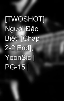 [TWOSHOT] Người Đặc Biệt! [Chap 2-2|End], YoonSic | PG-15 |