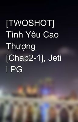 [TWOSHOT] Tình Yêu Cao Thượng [Chap2-1], Jeti l PG