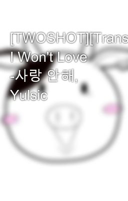 [TWOSHOT][Trans] I Won't Love -사랑 안해, Yulsic