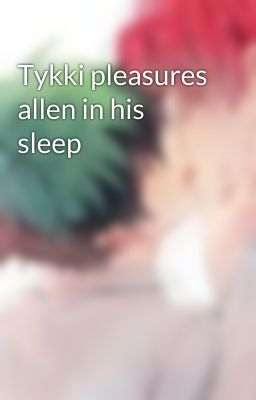 Tykki pleasures allen in his sleep