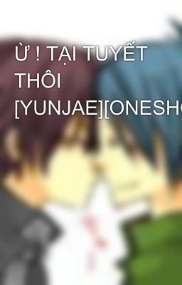 Ừ ! TẠI TUYẾT THÔI [YUNJAE][ONESHOT]