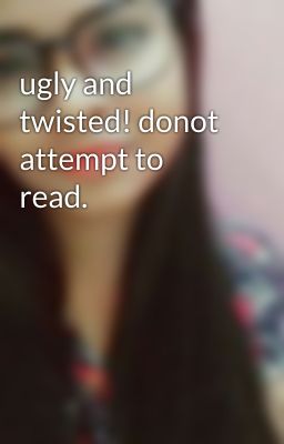 ugly and twisted! donot attempt to read.