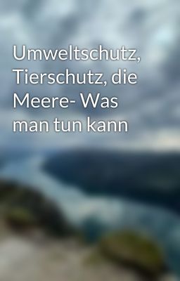 Umweltschutz, Tierschutz, die Meere- Was man tun kann 