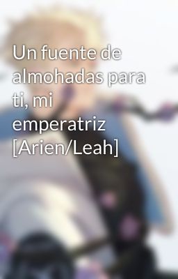 Un fuente de almohadas para ti, mi emperatriz [Arien/Leah]