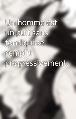 Un homme est un puit sans fond qui se remplit progressivement.