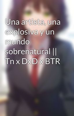 Una artista, una explosiva y un mundo sobrenatural || Tn x DxD x BTR