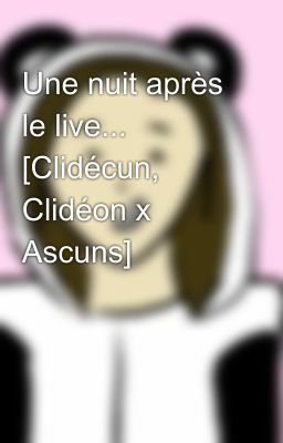 Une nuit après le live... [Clidécun, Clidéon x Ascuns]