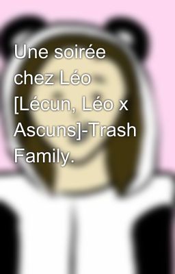 Une soirée chez Léo [Lécun, Léo x Ascuns]-Trash Family.