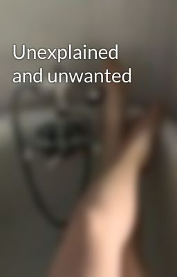 Unexplained and unwanted