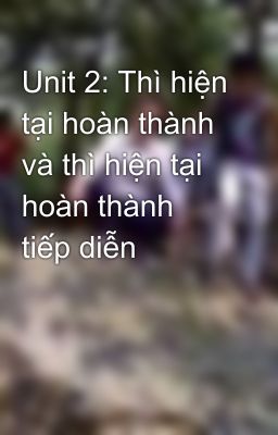 Unit 2: Thì hiện tại hoàn thành và thì hiện tại hoàn thành tiếp diễn