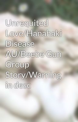 Unrequited Love/Hanahaki Disease AU/Beebe Gun Group Story/Warning in desc