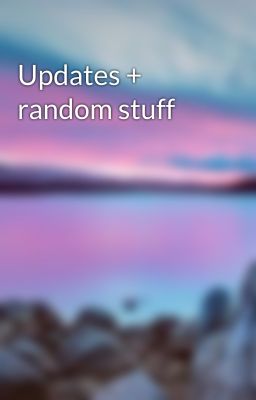 Updates + random stuff