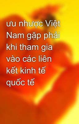 ưu nhược Việt Nam gặp phải khi tham gia vào các liên kết kinh tế quốc tế