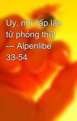 Uy, nhĩ cấp lão tử phóng thủ! --- Alpenlibe 33-54