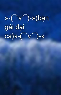 »-(¯`v´¯)-»(bạn gái đại ca)»-(¯`v´¯)-»