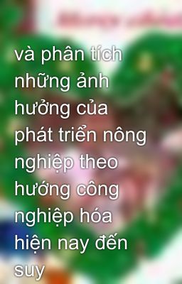 và phân tích những ảnh hưởng của phát triển nông nghiệp theo hướng công nghiệp hóa hiện nay đến suy