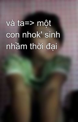 và ta=> một con nhok' sinh nhầm thời đại