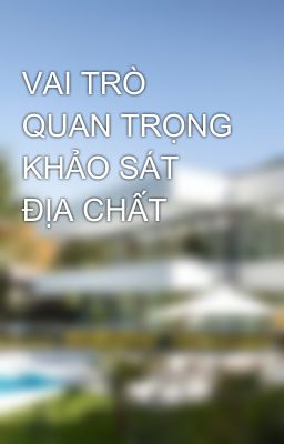 VAI TRÒ QUAN TRỌNG KHẢO SÁT ĐỊA CHẤT