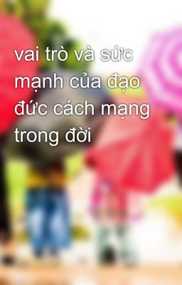 vai trò và sức mạnh của đạo đức cách mạng trong đời