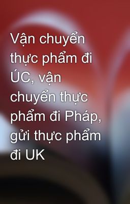 Vận chuyển thực phẩm đi ÚC, vận chuyển thực phẩm đi Pháp, gửi thực phẩm đi UK