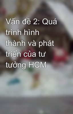 Vấn đề 2: Quá trình hình thành và phát triển của tư tưởng HCM