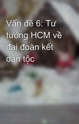 Vấn đề 6: Tư tưởng HCM về đại đoàn kết dân tộc