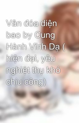 Vân đóa diện bao by Cung Hành Vĩnh Dạ ( hiện đại, yêu nghiệt thụ khó chịu công)