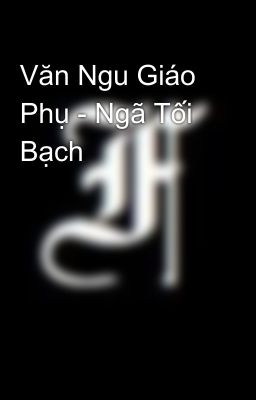 Văn Ngu Giáo Phụ - Ngã Tối Bạch