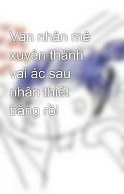 Vạn nhân mê xuyên thành vai ác sau nhân thiết băng rồi 