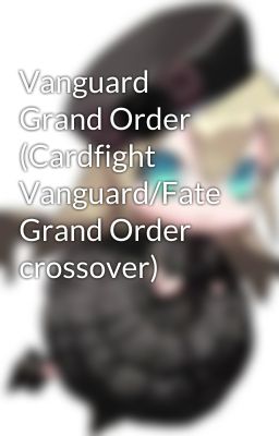 Vanguard Grand Order (Cardfight Vanguard/Fate Grand Order crossover)