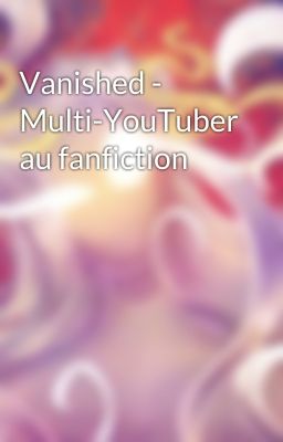 Vanished - Multi-YouTuber au fanfiction