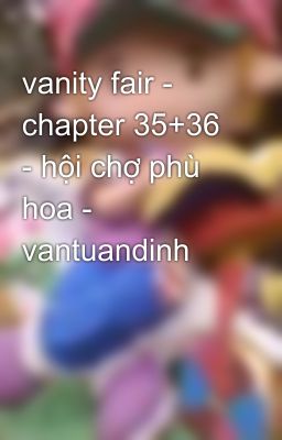 vanity fair - chapter 35+36 - hội chợ phù hoa - vantuandinh