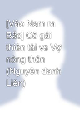 [Vào Nam ra Bắc] Cô gái thiên tài vs Vợ nông thôn (Nguyên danh Liên)