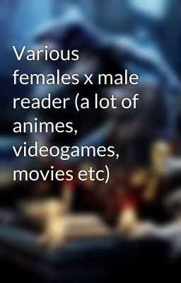 Various females x male reader (a lot of animes, videogames, movies etc) 