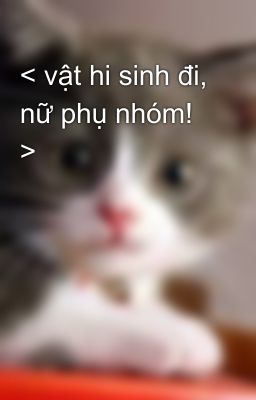 < vật hi sinh đi, nữ phụ nhóm! >