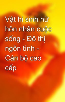 Vật hi sinh nữ hôn nhân cuộc sống - Đô thị ngôn tình - Cán bộ cao cấp