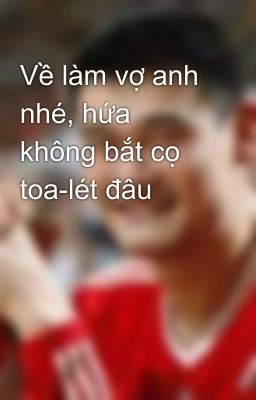 Về làm vợ anh nhé, hứa không bắt cọ toa-lét đâu