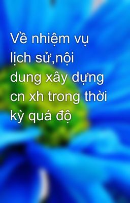 Về nhiệm vụ lịch sử,nội dung xây dựng cn xh trong thời kỳ quá độ