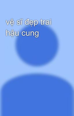 vệ sĩ đẹp trai hậu cung