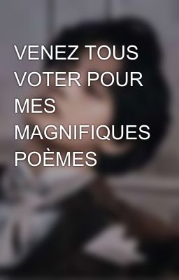 VENEZ TOUS VOTER POUR MES MAGNIFIQUES POÈMES