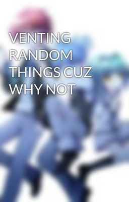 VENTING RANDOM THINGS CUZ WHY NOT