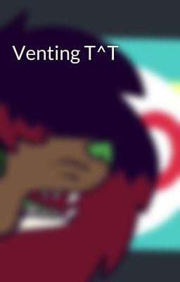 Venting T^T