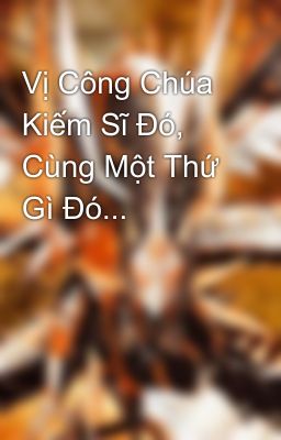 Vị Công Chúa Kiếm Sĩ Đó, Cùng Một Thứ Gì Đó...