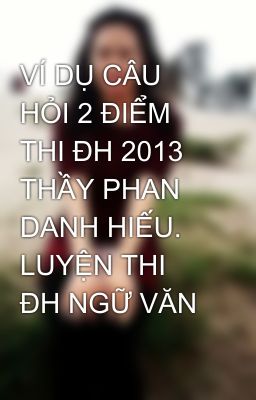 VÍ DỤ CÂU HỎI 2 ĐIỂM THI ĐH 2013 THẦY PHAN DANH HIẾU. LUYỆN THI ĐH NGỮ VĂN