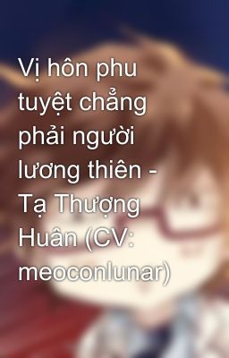 Vị hôn phu tuyệt chẳng phải người lương thiên - Tạ Thượng Huân (CV: meoconlunar)