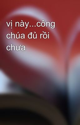 vị này...công chúa đủ rồi chưa