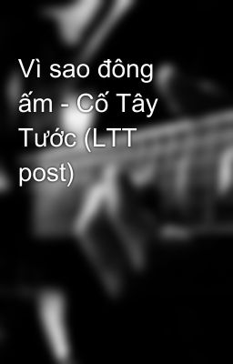 Vì sao đông ấm - Cố Tây Tước (LTT post)