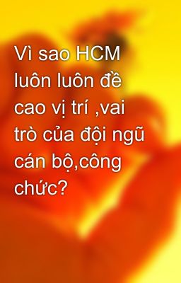 Vì sao HCM luôn luôn đề cao vị trí ,vai trò của đội ngũ cán bộ,công chức?