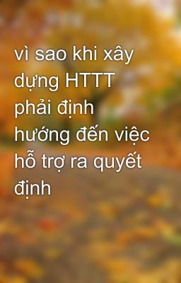 vì sao khi xây dựng HTTT phải định hướng đến việc hỗ trợ ra quyết định