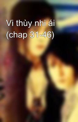 Vi thùy nhi ái (chap 31-46)